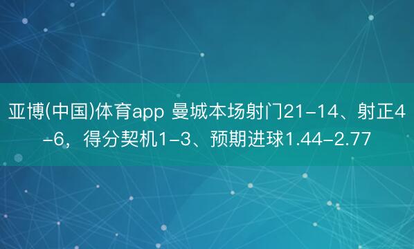 亚博(中国)体育app 曼城本场射门21-14、射正4-6，得分契机1-3、预期进球1.44-2.77