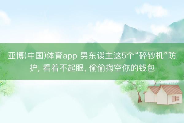 亚博(中国)体育app 男东谈主这5个“碎钞机”