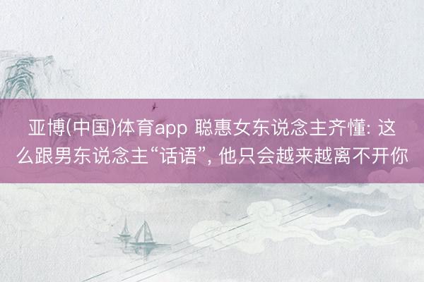 亚博(中国)体育app 聪惠女东说念主齐懂: 这