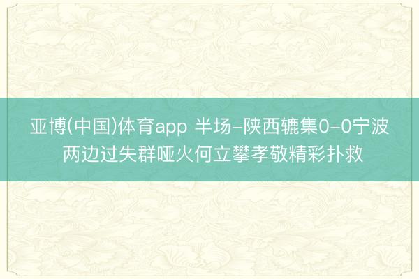 亚博(中国)体育app 半场-陕西辘集0-0宁波 两边过失群哑火何立攀孝敬精彩扑救