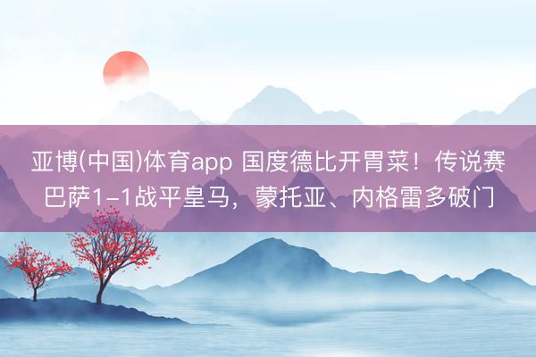 亚博(中国)体育app 国度德比开胃菜！传说赛巴萨1-1战平皇马，蒙托亚、内格雷多破门
