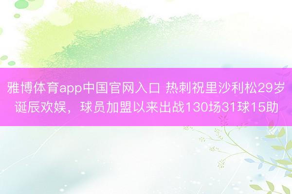 雅博体育app中国官网入口 热刺祝里沙利松29岁诞辰欢娱，球员加盟以来出战130场31球15助