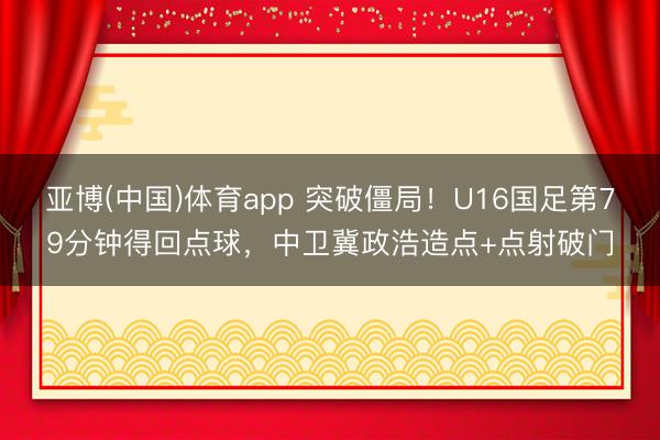 亚博(中国)体育app 突破僵局！U16国足第79分钟得回点球，中卫冀政浩造点+点射破门