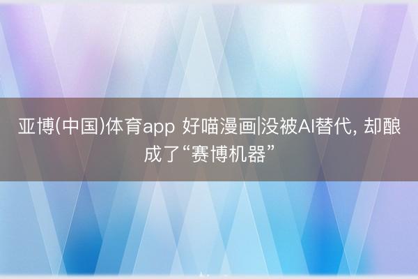 亚博(中国)体育app 好喵漫画|没被AI替代，<a href=