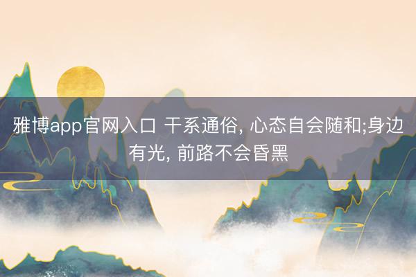 雅博app官网入口 干系通俗， 心态自会随和;身边有光， 前路不会昏黑