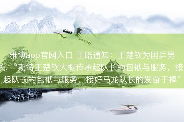 雅博app官网入口 王皓通知：王楚钦为国乒男队队长，梁靖崑为副队长，“期待王楚钦大概传承起队长的包袱与服务，接好马龙队长的发奋于棒”