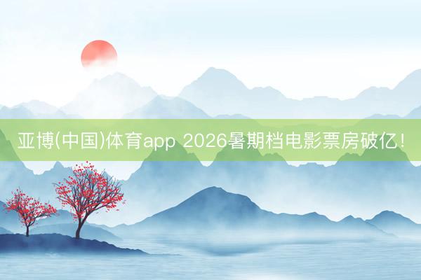 亚博(中国)体育app 2026暑期档电影票房破亿！
