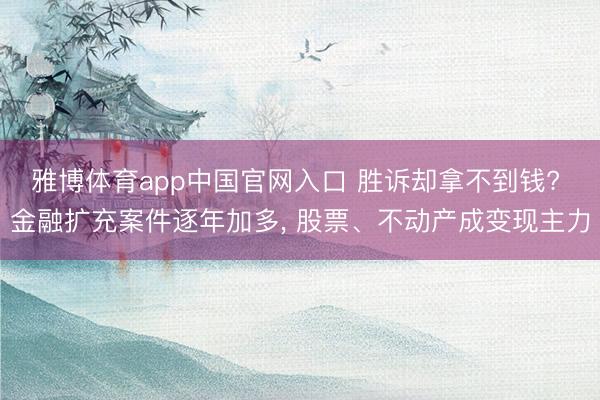 雅博体育app中国官网入口 胜诉却拿不到钱? 金融扩充案件逐年加多， 股票、不动产成变现主力