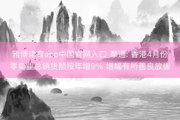 雅博体育app中国官网入口 摩通: 香港4月份零卖业总销货额按年增9% 增幅有所善良放缓