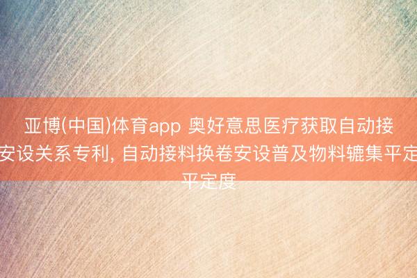 亚博(中国)体育app 奥好意思医疗获取自动接料安设关系专利， 自动接料换卷安设普及物料辘集平定度