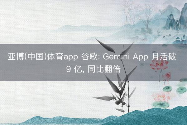 亚博(中国)体育app 谷歌: Gemini App 月活破 9 亿， 同比翻倍