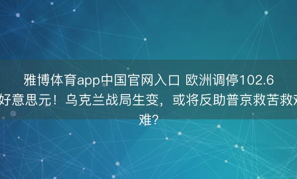 雅博体育app中国官网入口 欧洲调停102.6亿好意思元！乌克兰战局生变，或将反助普京救苦救难？