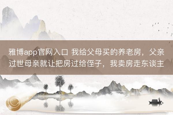 雅博app官网入口 我给父母买的养老房，父亲过世母亲就让把房过给侄子，我卖房走东谈主
