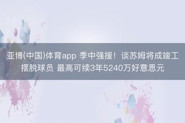 亚博(中国)体育app 季中强援!谈苏姆将成竣工摆脱球员 最高可续3年5240万好意思元