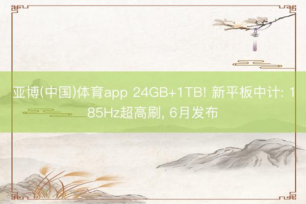 亚博(中国)体育app 24GB+1TB! 新平板中计: 185Hz超高刷， 6月发布