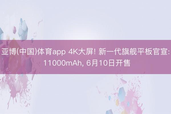 亚博(中国)体育app 4K大屏! 新一代旗舰平板官宣: 11000mAh， 6月10日开售