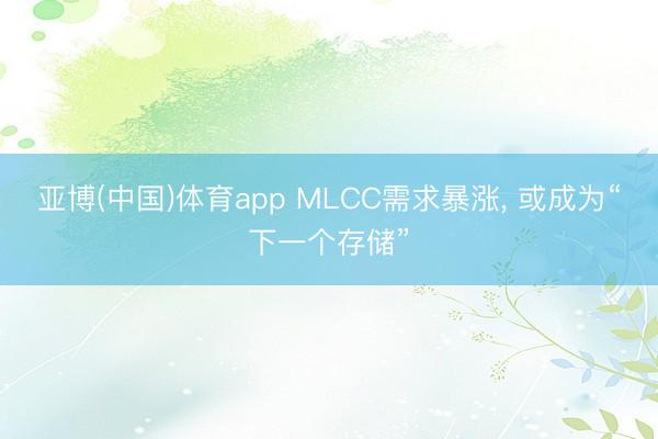 亚博(中国)体育app MLCC需求暴涨， 或成为“下一个存储”