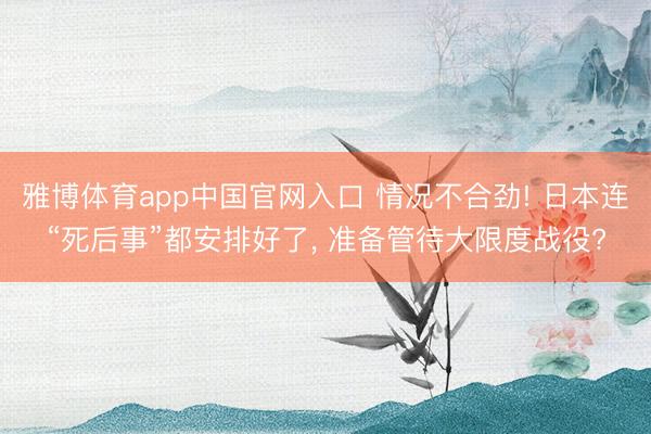 雅博体育app中国官网入口 情况不合劲! 日本连“死后事”都安排好了， 准备管待大限度战役?