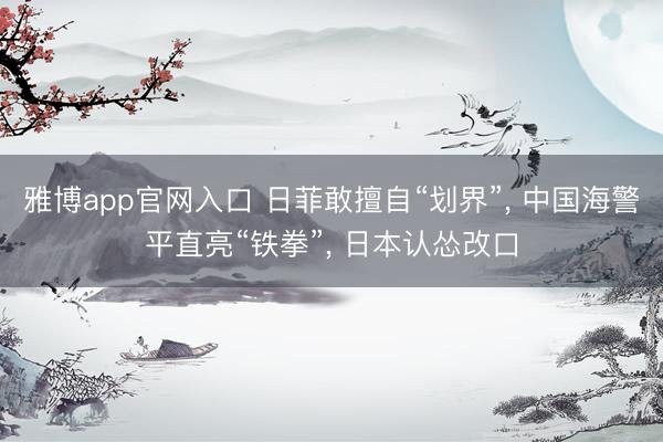 雅博app官网入口 日菲敢擅自“划界”， 中国海警平直亮“铁拳”， 日本认怂改口