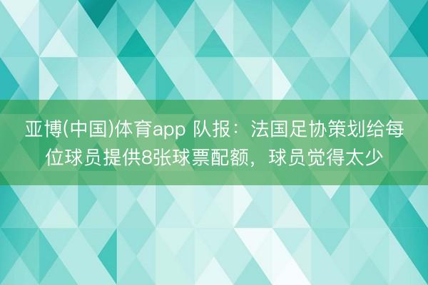 亚博(中国)体育app 队报:法国足协策划给每位球员提供8张球票配额,球员觉得太少
