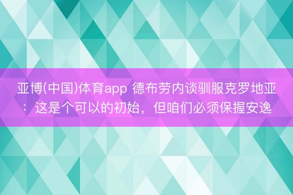 亚博(中国)体育app 德布劳内谈驯服克罗地亚：