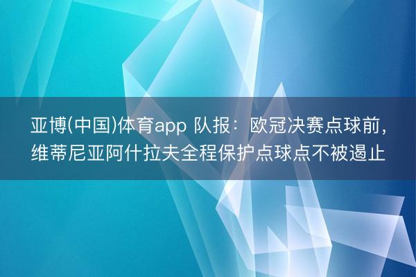 亚博(中国)体育app 队报：欧冠决赛点球前，维蒂尼亚阿什拉