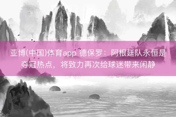 亚博(中国)体育app 德保罗：阿根廷队永恒是夺冠热点，将致