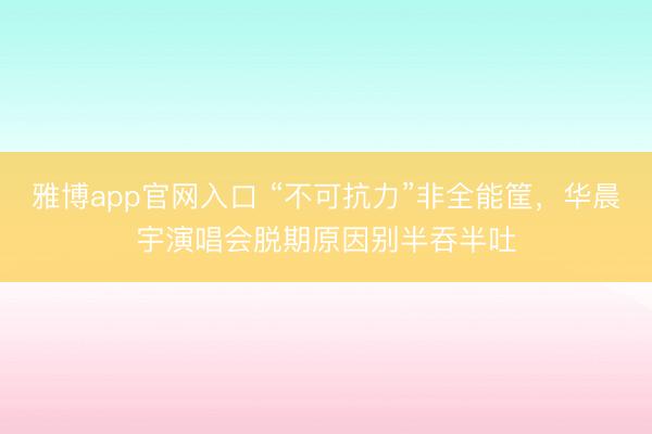 雅博app官网入口 “不可抗力”非全能筐，华晨宇演唱会脱期原因别半吞半吐