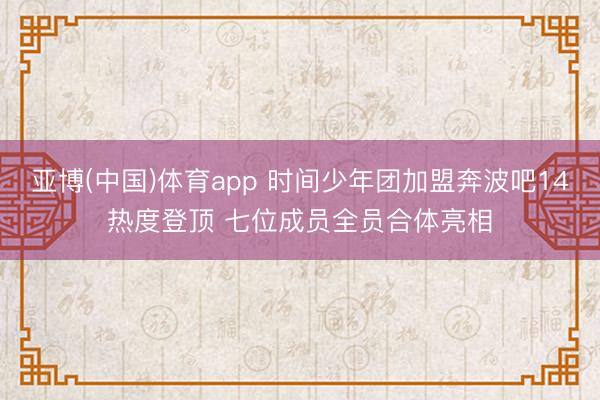 亚博(中国)体育app 时间少年团加盟奔波吧14热度登顶 七位成员全员合体亮相