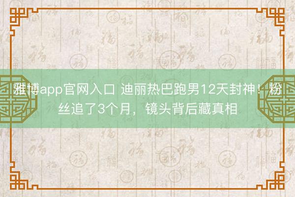 雅博app官网入口 迪丽热巴跑男12天封神！粉丝追了3个月，镜头背后藏真相