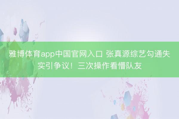 雅博体育app中国官网入口 张真源综艺勾通失实引争议！三次操作看懵队友