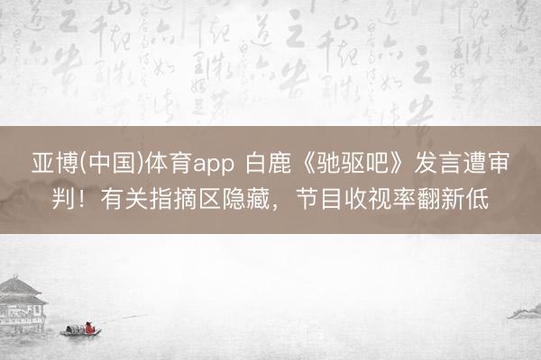 亚博(中国)体育app 白鹿《驰驱吧》发言遭审判！有关指摘区隐藏，节目收视率翻新低