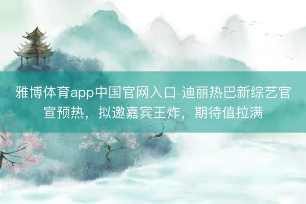 雅博体育app中国官网入口 迪丽热巴新综艺官宣预热，拟邀嘉宾王炸，期待值拉满