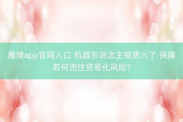 雅博app官网入口 机器东说念主租赁火了 保障若何兜住贸易化风险？