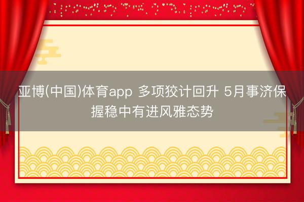 亚博(中国)体育app 多项狡计回升 5月事济保握稳中有进风雅态势