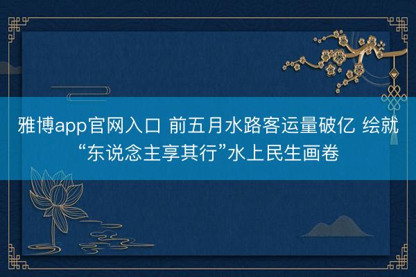 雅博app官网入口 前五月水路客运量破亿 绘就“东说念主享其行”水上民生画卷