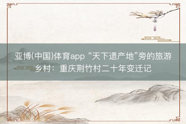 亚博(中国)体育app “天下遗产地”旁的旅游乡村：重庆荆竹村二十年变迁记