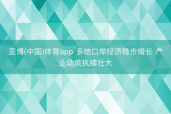 亚博(中国)体育app 多地口岸经济稳步增长 产业动能执续壮大