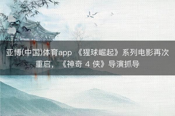 亚博(中国)体育app 《猩球崛起》系列电影再次重启，《神奇 4 侠》导演抓导