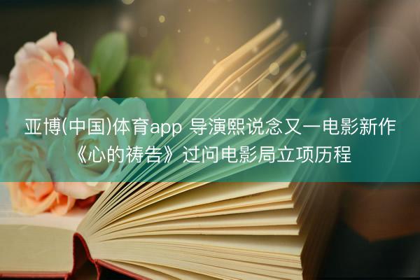 亚博(中国)体育app 导演熙说念又一电影新作《心的祷告》过问电影局立项历程