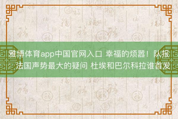 雅博体育app中国官网入口 幸福的烦嚣！队报：法国声势最大的疑问 杜埃和巴尔科拉谁首发