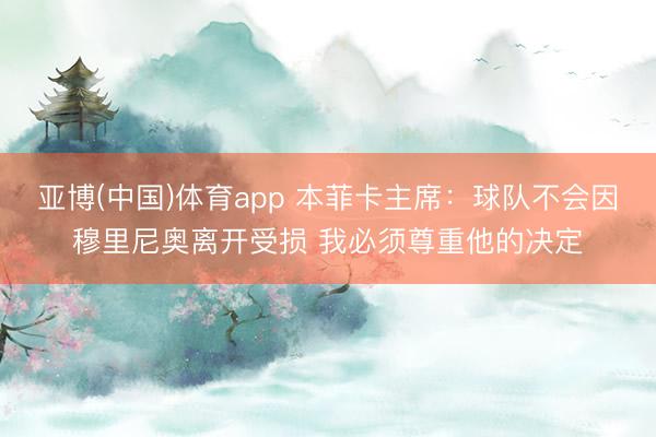 亚博(中国)体育app 本菲卡主席：球队不会因穆里尼奥离开受损 我必须尊重他的决定