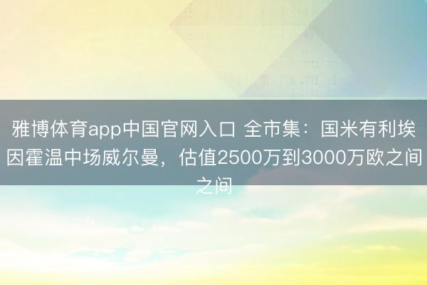 雅博体育app中国官网入口 全市集:国米有利埃因霍温中场威尔曼,估值2500万到3000万欧之间