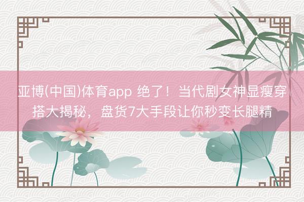 亚博(中国)体育app 绝了！当代剧女神显瘦穿搭大揭秘，盘货7大手段让你秒变长腿精
