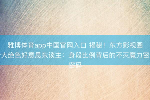 雅博体育app中国官网入口 揭秘！东方影视圈十大绝色好意思东谈主：身段比例背后的不灭魔力密码