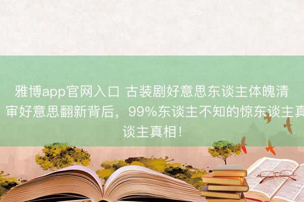 雅博app官网入口 古装剧好意思东谈主体魄清点：审好意思翻新背后，99%东谈主不知的惊东谈主真相！