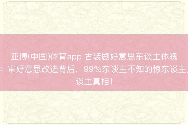 亚博(中国)体育app 古装剧好意思东谈主体魄清点：审好意思改进背后，99%东谈主不知的惊东谈主真相！