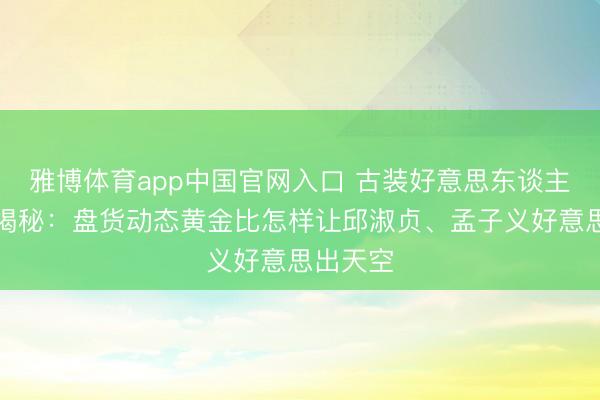 雅博体育app中国官网入口 古装好意思东谈主身体大揭秘：盘货动态黄金比怎样让邱淑贞、孟子义好意思出天空