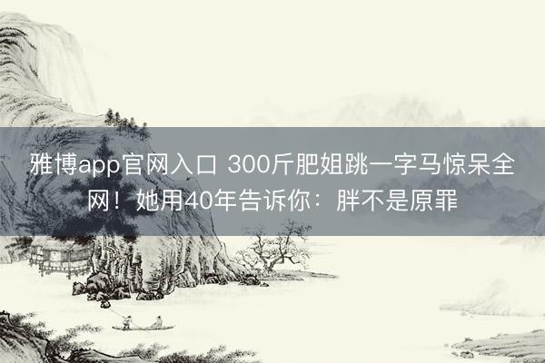 雅博app官网入口 300斤肥姐跳一字马惊呆全网！她用40年告诉你：胖不是原罪