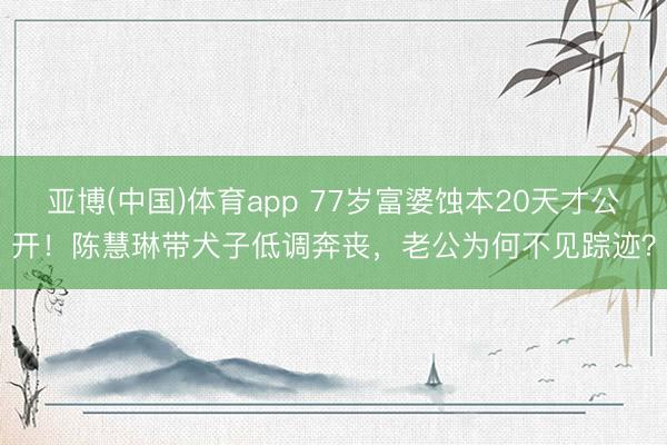 亚博(中国)体育app 77岁富婆蚀本20天才公开！陈慧琳带犬子低调奔丧，老公为何不见踪迹？